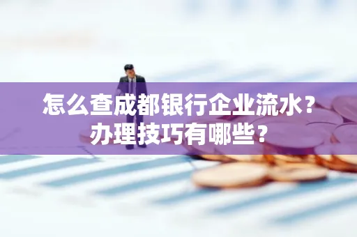 怎么查成都银行企业流水？办理技巧有哪些？