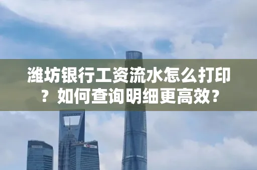 潍坊银行工资流水怎么打印？如何查询明细更高效？