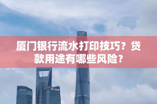 厦门银行流水打印技巧？贷款用途有哪些风险？