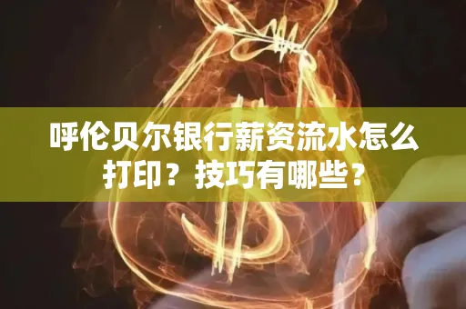 呼伦贝尔银行薪资流水怎么打印?技巧有哪些?