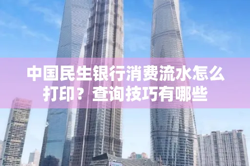 中国民生银行消费流水怎么打印?查询技巧有哪些