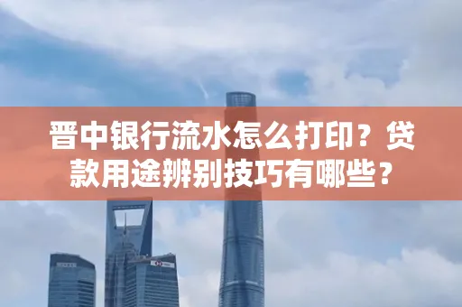 晋中银行流水怎么打印?贷款用途辨别技巧有哪些?