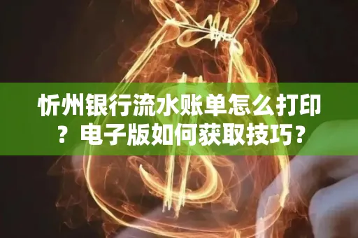 忻州银行流水账单怎么打印？电子版如何获取技巧？