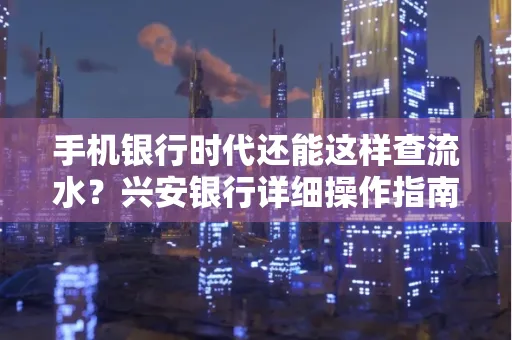 手机银行时代还能这样查流水？兴安银行详细操作指南拿走不谢