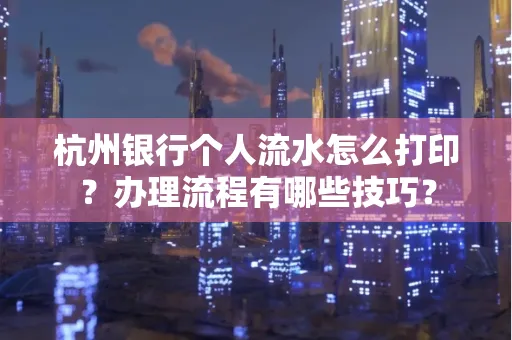 杭州银行个人流水怎么打印？办理流程有哪些技巧？