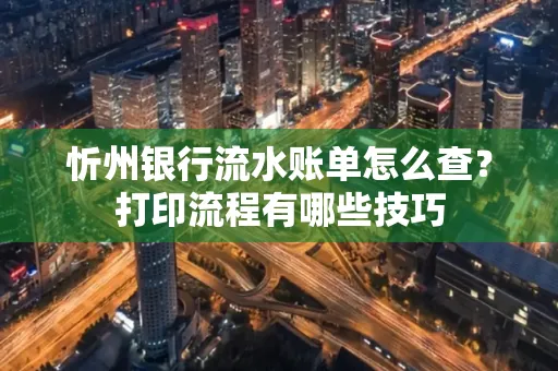 忻州银行流水账单怎么查？打印流程有哪些技巧