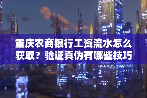 重庆农商银行工资流水怎么获取?验证真伪有哪些技巧?