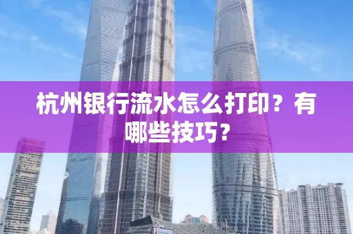 杭州银行流水怎么打印？有哪些技巧？