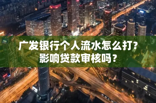 广发银行个人流水怎么打?影响贷款审核吗?