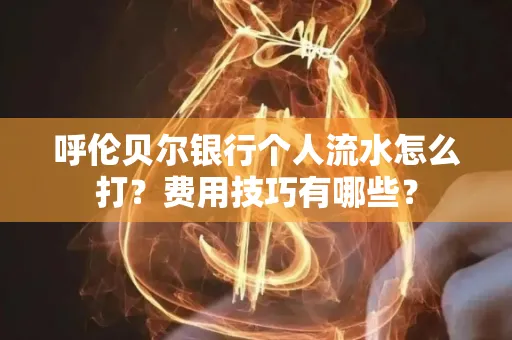 呼伦贝尔银行个人流水怎么打?费用技巧有哪些?