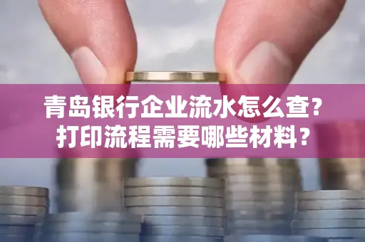 青岛银行企业流水怎么查?打印流程需要哪些材料?