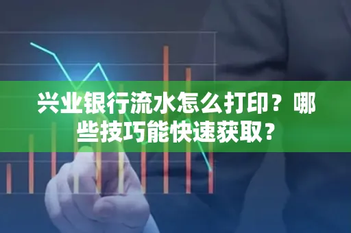 兴业银行流水怎么打印?哪些技巧能快速获取?