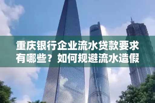 重庆银行企业流水贷款要求有哪些?如何规避流水造假风险?