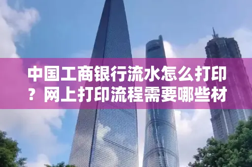 中国工商银行流水怎么打印?网上打印流程需要哪些材料?