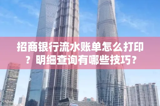 招商银行流水账单怎么打印?明细查询有哪些技巧?