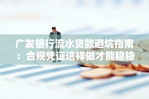 广发银行流水贷款避坑指南:合规凭证这样做才能稳稳过审