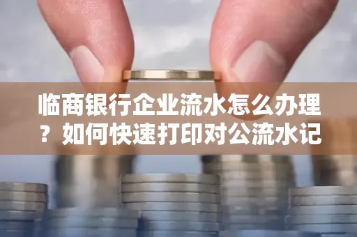 临商银行企业流水怎么办理?如何快速打印对公流水记录?一站式指南