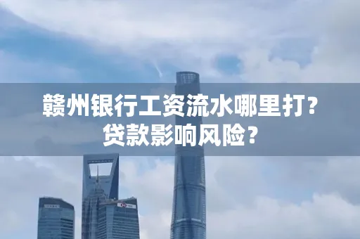 赣州银行工资流水哪里打？贷款影响风险？