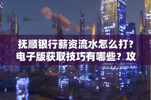 抚顺银行薪资流水怎么打?电子版获取技巧有哪些?攻略速看!