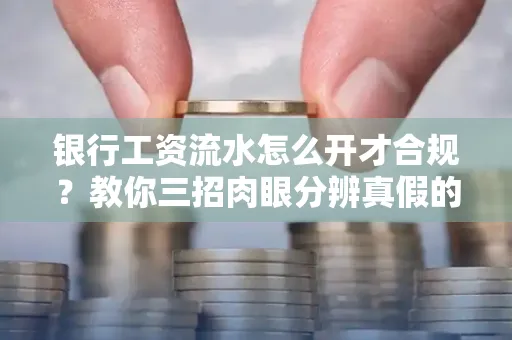 银行工资流水怎么开才合规？教你三招肉眼分辨真假的方法！