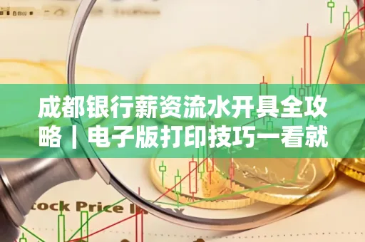 成都银行薪资流水开具全攻略｜电子版打印技巧一看就会