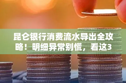 昆仑银行消费流水导出全攻略!明细异常别慌,看这3步完美解决