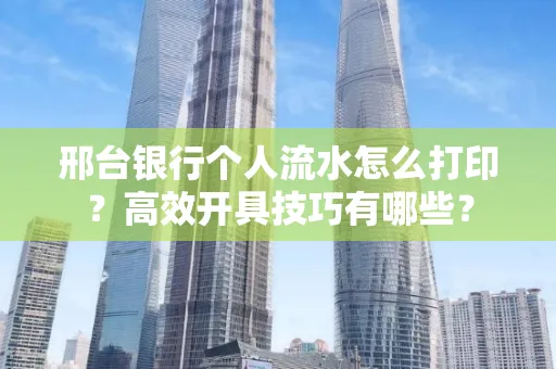邢台银行个人流水怎么打印?高效开具技巧有哪些?