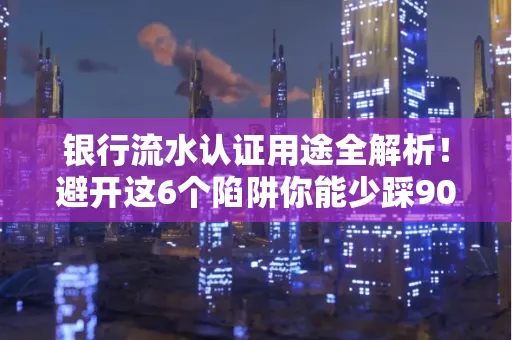 银行流水认证用途全解析!避开这6个陷阱你能少踩90%的坑