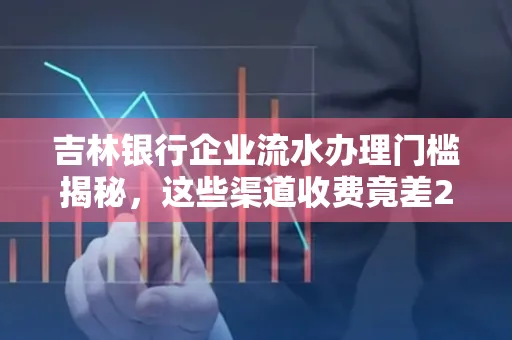 吉林银行企业流水办理门槛揭秘,这些渠道收费竟差2倍!