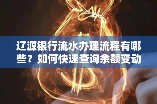 辽源银行流水办理流程有哪些?如何快速查询余额变动?