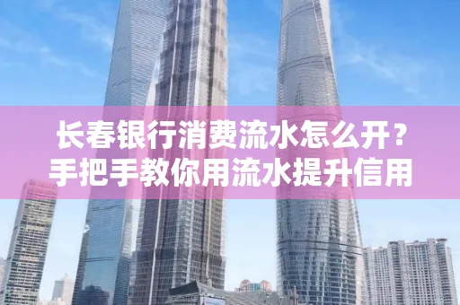 长春银行消费流水怎么开?手把手教你用流水提升信用