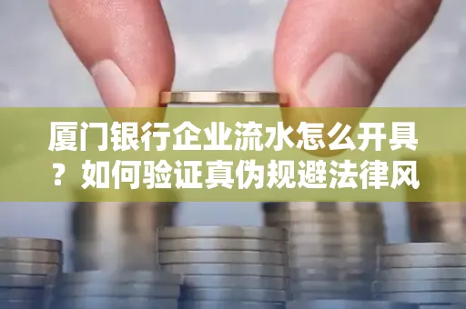 厦门银行企业流水怎么开具?如何验证真伪规避法律风险?