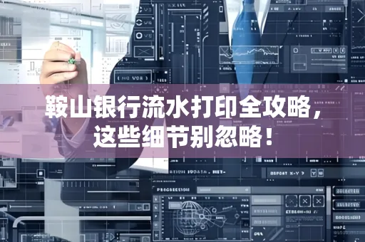 鞍山银行流水打印全攻略,这些细节别忽略!