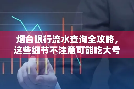 烟台银行流水查询全攻略,这些细节不注意可能吃大亏