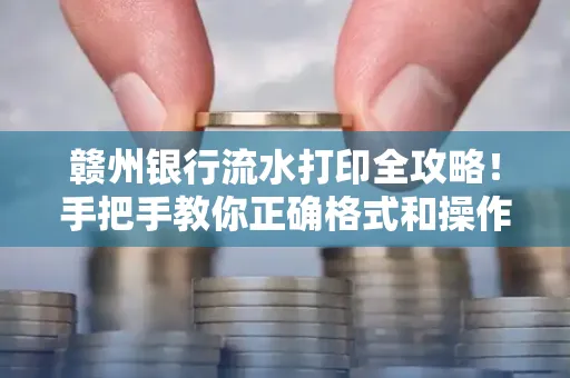 赣州银行流水打印全攻略!手把手教你正确格式和操作