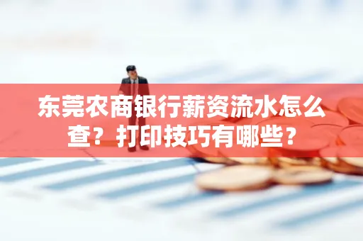 东莞农商银行薪资流水怎么查?打印技巧有哪些?