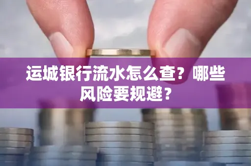 运城银行流水怎么查?哪些风险要规避?