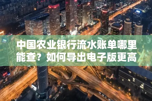 中国农业银行流水账单哪里能查?如何导出电子版更高效