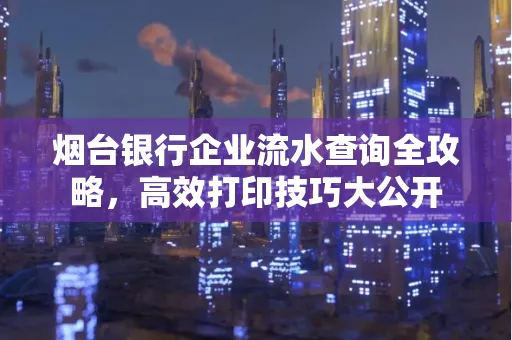 烟台银行企业流水查询全攻略,高效打印技巧大公开