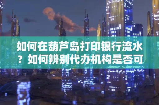 如何在葫芦岛打印银行流水?如何辨别代办机构是否可靠,避免作假套路?