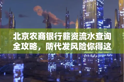 北京农商银行薪资流水查询全攻略,防代发风险你得这样做