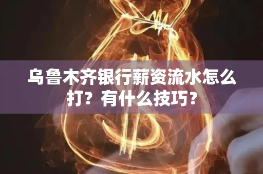 乌鲁木齐银行薪资流水怎么打?有什么技巧?