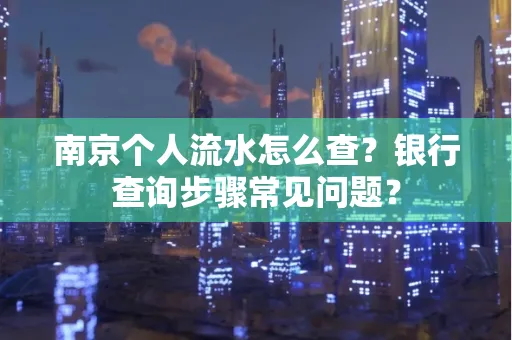 南京个人流水怎么查?银行查询步骤常见问题?