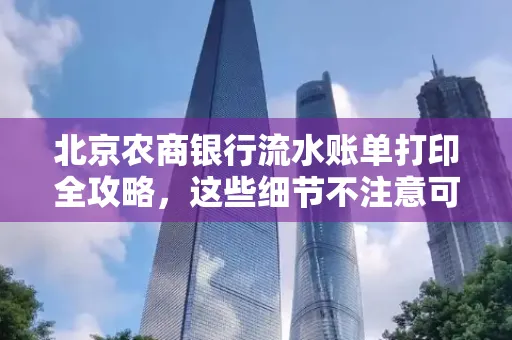 北京农商银行流水账单打印全攻略,这些细节不注意可能白跑一趟