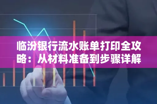 临汾银行流水账单打印全攻略:从材料准备到步骤详解