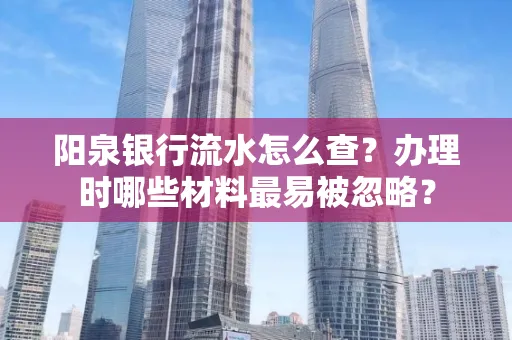 阳泉银行流水怎么查?办理时哪些材料最易被忽略?