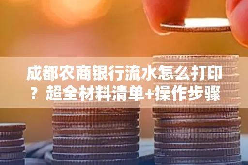 成都农商银行流水怎么打印?超全材料清单+操作步骤一目了然