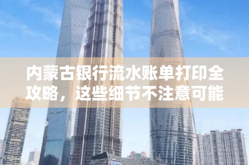 内蒙古银行流水账单打印全攻略,这些细节不注意可能白跑一趟