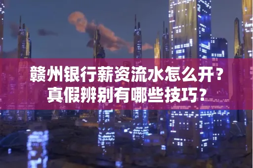 赣州银行薪资流水怎么开?真假辨别有哪些技巧?