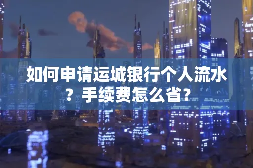 如何申请运城银行个人流水?手续费怎么省?